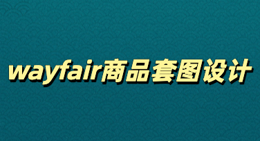 高效制作wayfair商品套图的五个实用技巧，人人可用