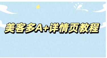 高效上手美客多 A + 详情页 巧用技巧快速做出高转化页面
