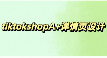 做出高转化tiktokshopA+详情页，这几招人人可用超高效