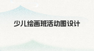 零基础如何设计少儿绘画班活动图？实用思路与技巧